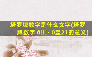 塔罗牌数字是什么文字(塔罗牌数字 🌷 0至21的意义)
